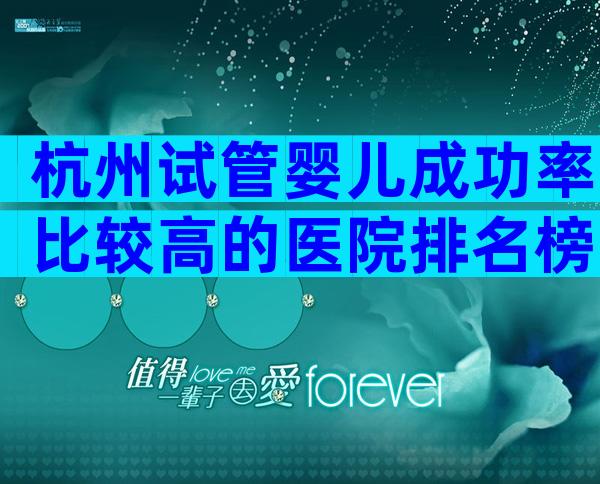 杭州试管婴儿成功率比较高的医院排名榜
