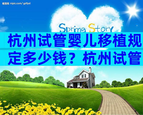 杭州试管婴儿移植规定多少钱？杭州试管婴儿移植规定多少钱左右？