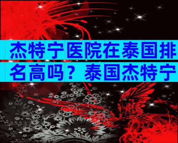 杰特宁医院在泰国排名高吗？泰国杰特宁医院跻身前列！