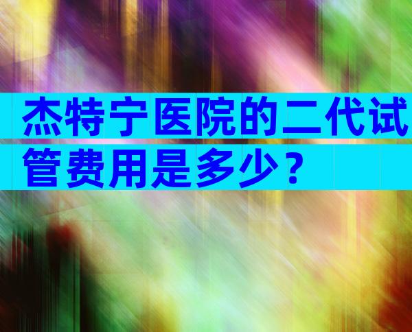 杰特宁医院的二代试管费用是多少？