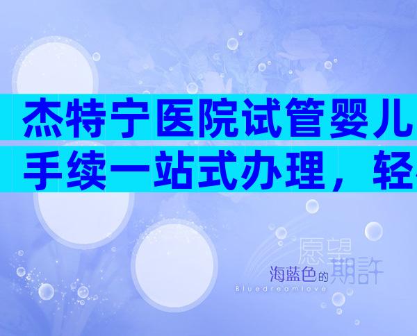 杰特宁医院试管婴儿手续一站式办理，轻松完成全过程！