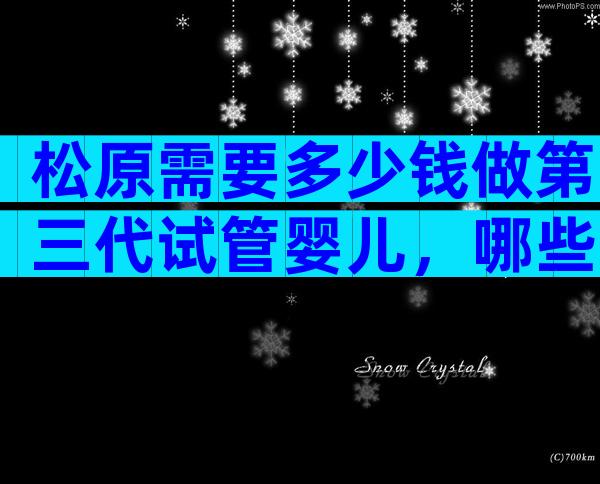 松原需要多少钱做第三代试管婴儿，哪些医院好？