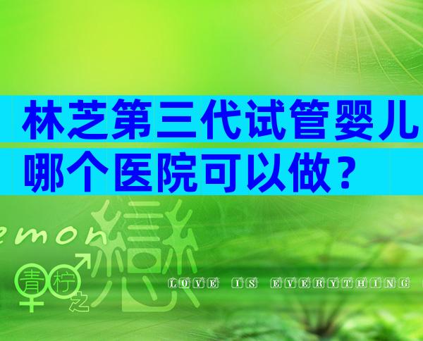 林芝第三代试管婴儿哪个医院可以做？