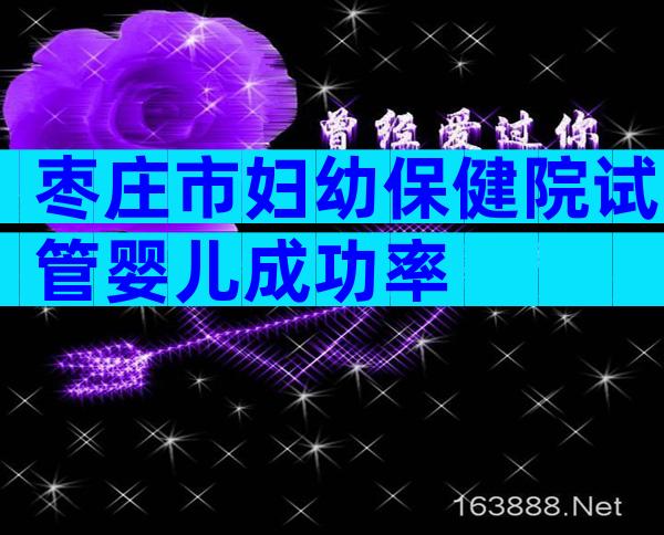 枣庄市妇幼保健院试管婴儿成功率