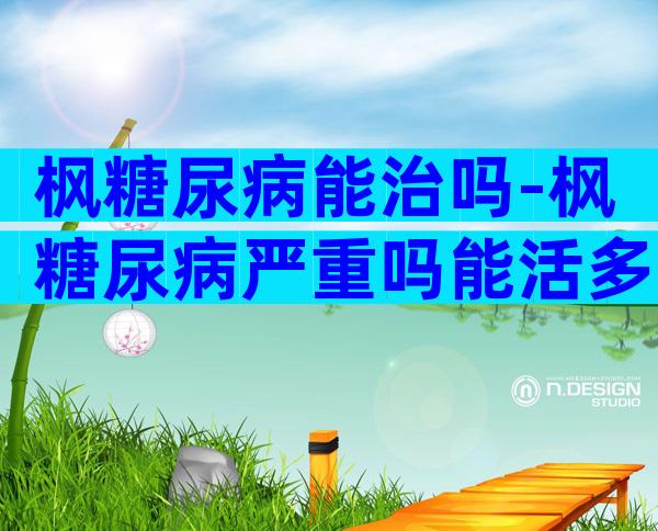 枫糖尿病能治吗-枫糖尿病严重吗能活多大