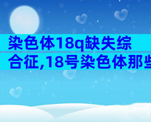 染色体18q缺失综合征,18号染色体那些事儿