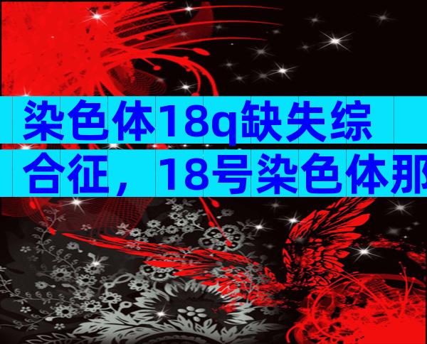染色体18q缺失综合征，18号染色体那些事儿