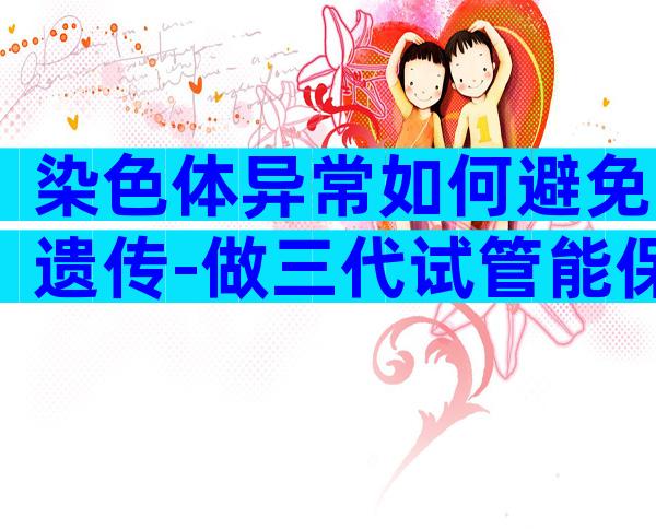 染色体异常如何避免遗传-做三代试管能保证优生优育