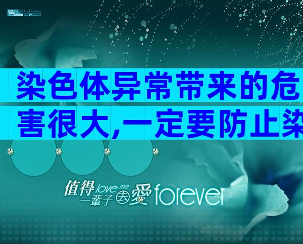 染色体异常带来的危害很大,一定要防止染色体异常的发生
