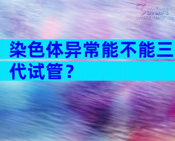 染色体异常能不能三代试管？