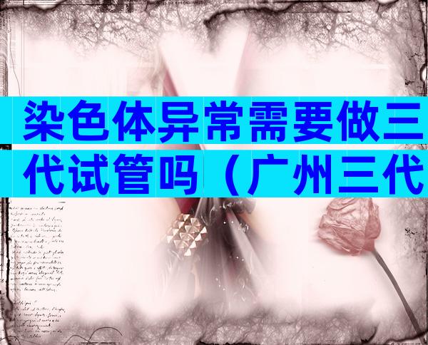 染色体异常需要做三代试管吗（广州三代试管机构哪家好）