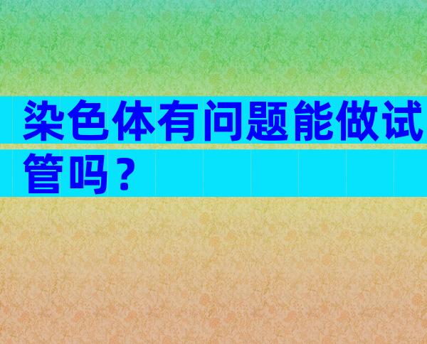 染色体有问题能做试管吗？