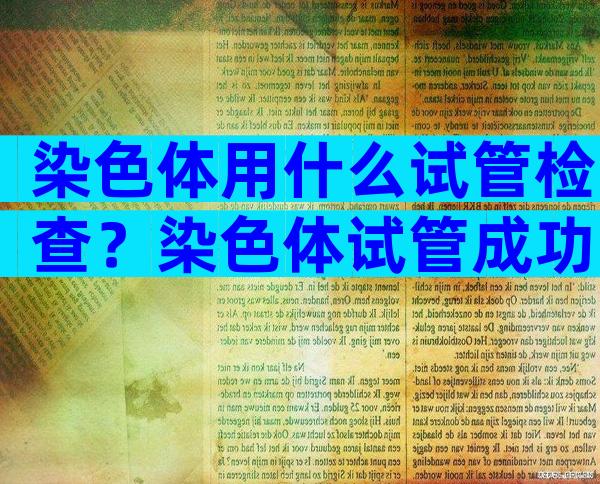 染色体用什么试管检查？染色体试管成功率高吗？
