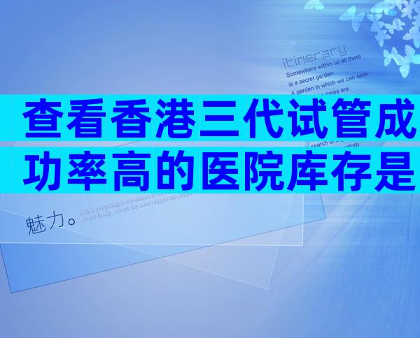 查看香港三代试管成功率高的医院库存是关键。