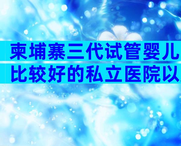 柬埔寨三代试管婴儿比较好的私立医院以及价格,选择哪个医生好