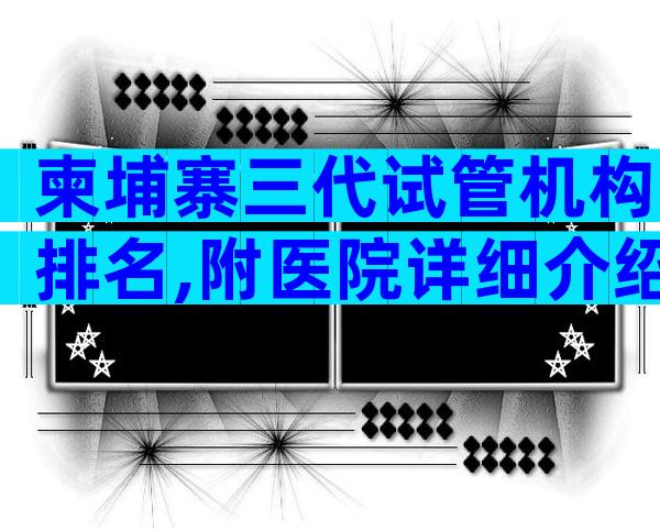 柬埔寨三代试管机构排名,附医院详细介绍