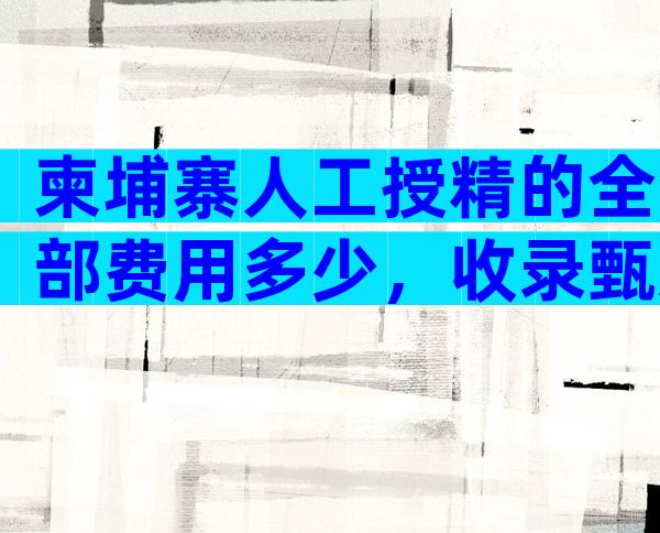 柬埔寨人工授精的全部费用多少，收录甄选推荐