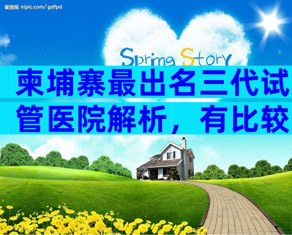 柬埔寨最出名三代试管医院解析，有比较好的医院吗