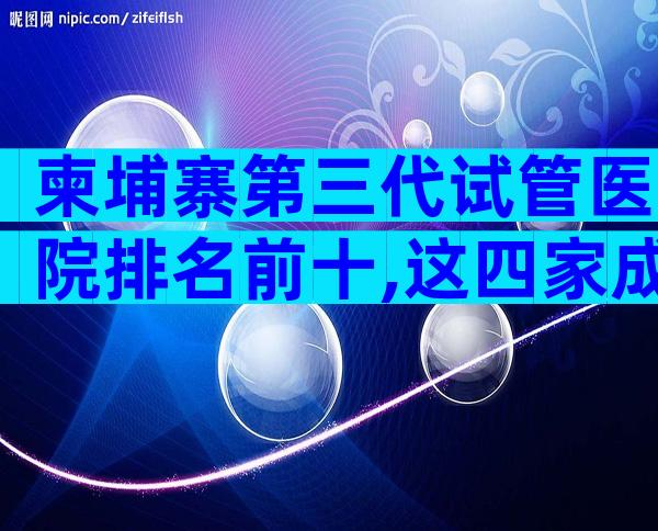 柬埔寨第三代试管医院排名前十,这四家成功率比较高