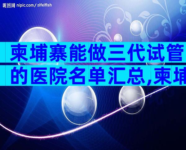 柬埔寨能做三代试管的医院名单汇总,柬埔寨三代试管机构盘点