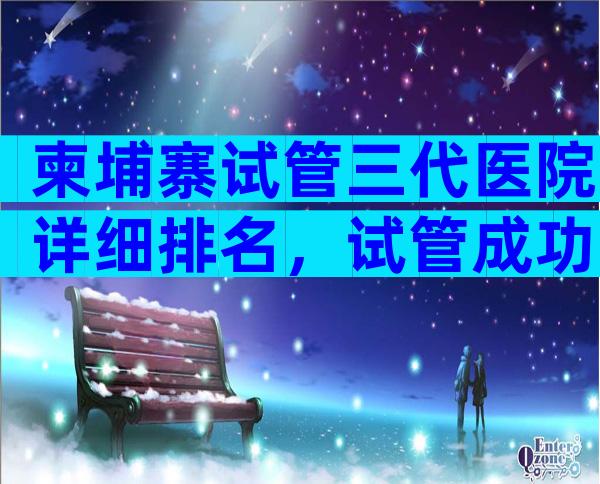 柬埔寨试管三代医院详细排名，试管成功率排名