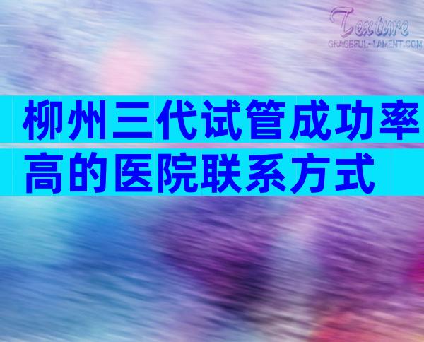 柳州三代试管成功率高的医院联系方式