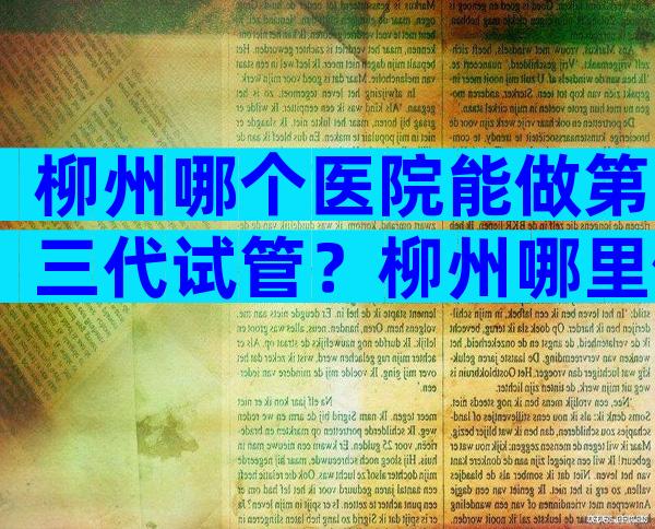柳州哪个医院能做第三代试管？柳州哪里做试管婴儿成功率高？