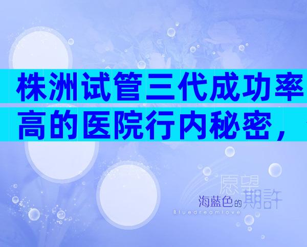 株洲试管三代成功率高的医院行内秘密，分别有哪几家