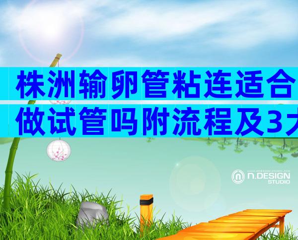 株洲输卵管粘连适合做试管吗附流程及3大护理要点
