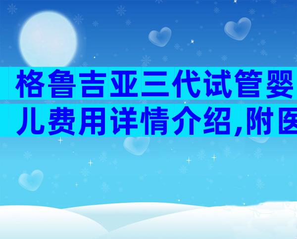 格鲁吉亚三代试管婴儿费用详情介绍,附医院详细名单