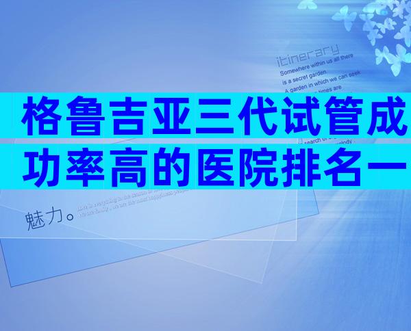 格鲁吉亚三代试管成功率高的医院排名一览表，做试管选哪家中介有保障