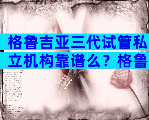 格鲁吉亚三代试管私立机构靠谱么？格鲁吉亚市试管医院如何