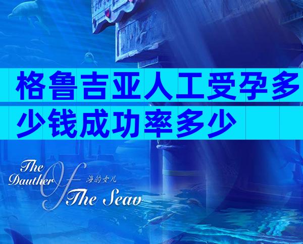 格鲁吉亚人工受孕多少钱成功率多少