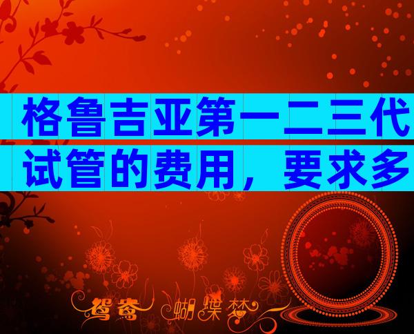 格鲁吉亚第一二三代试管的费用，要求多吗？