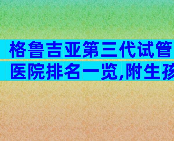 格鲁吉亚第三代试管医院排名一览,附生孩子成功率明细