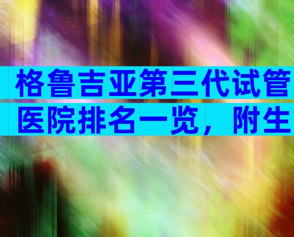 格鲁吉亚第三代试管医院排名一览，附生孩子成功率明细