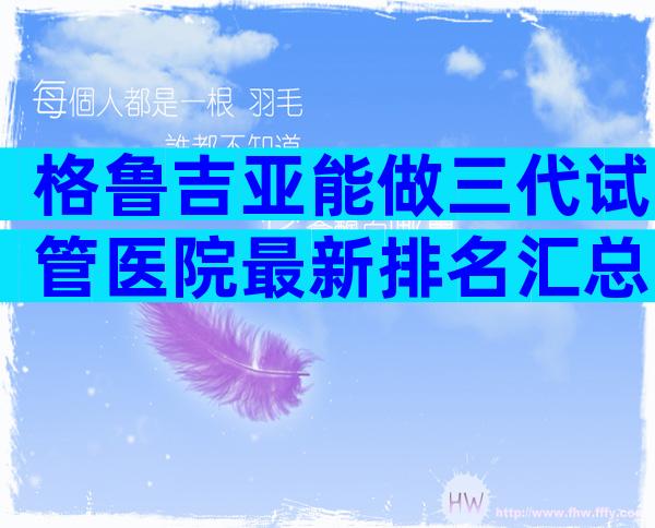 格鲁吉亚能做三代试管医院最新排名汇总，需要什么条件