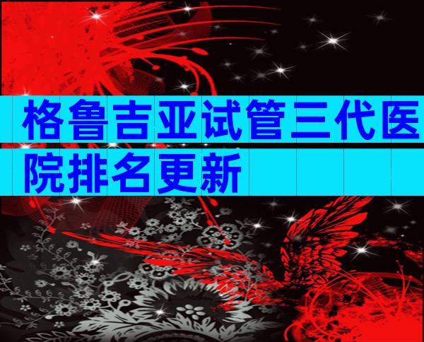 格鲁吉亚试管三代医院排名更新