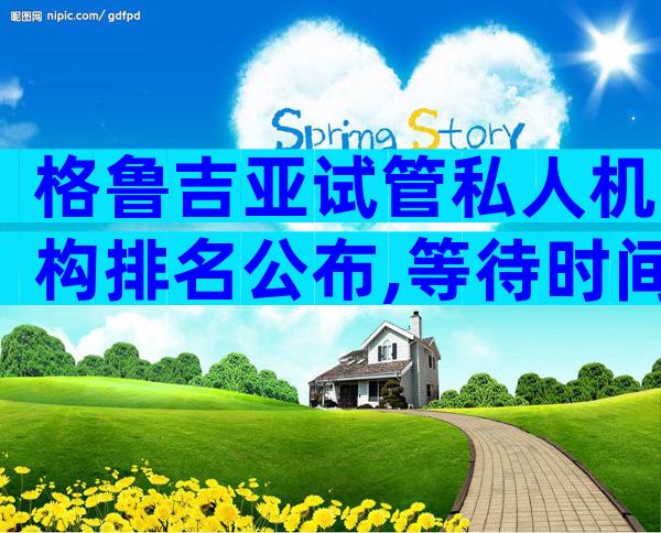 格鲁吉亚试管私人机构排名公布,等待时间有多久