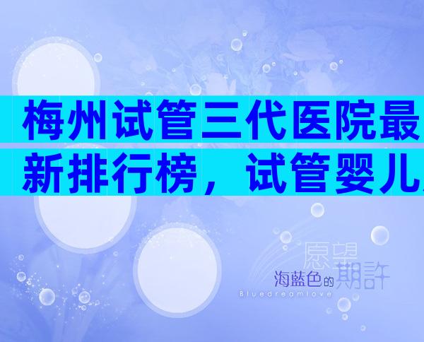 梅州试管三代医院最新排行榜，试管婴儿成功率参考
