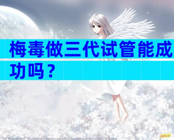梅毒做三代试管能成功吗？