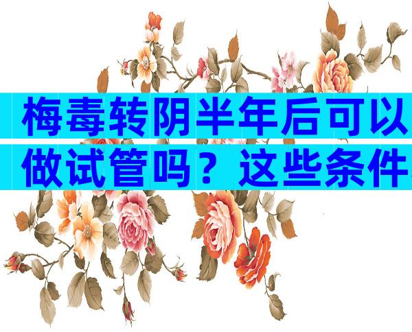 梅毒转阴半年后可以做试管吗？这些条件和风险要注意