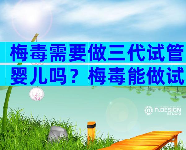梅毒需要做三代试管婴儿吗？梅毒能做试管婴儿吗多？
