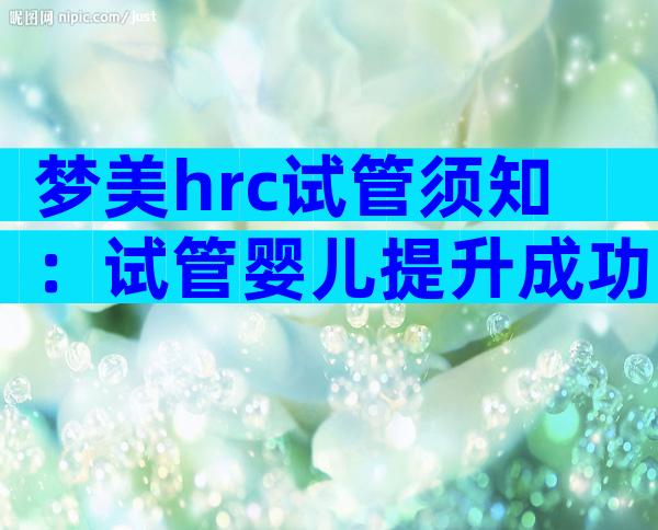 梦美hrc试管须知：试管婴儿提升成功率有这几个方法