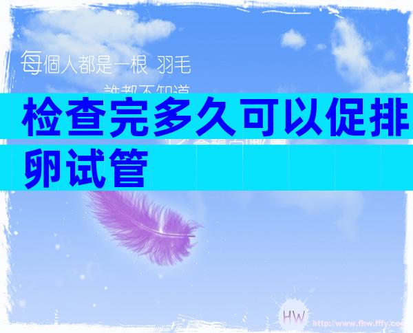 检查完多久可以促排卵试管