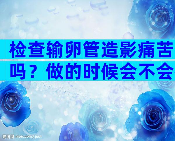 检查输卵管造影痛苦吗？做的时候会不会很疼？