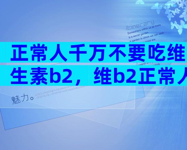 正常人千万不要吃维生素b2，维b2正常人可不可以天天吃？