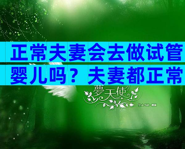 正常夫妻会去做试管婴儿吗？夫妻都正常能不能做试管婴儿？