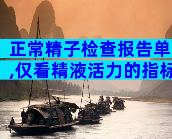 正常精子检查报告单,仅看精液活力的指标还不够