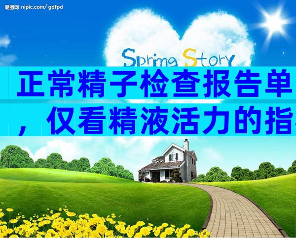 正常精子检查报告单，仅看精液活力的指标还不够